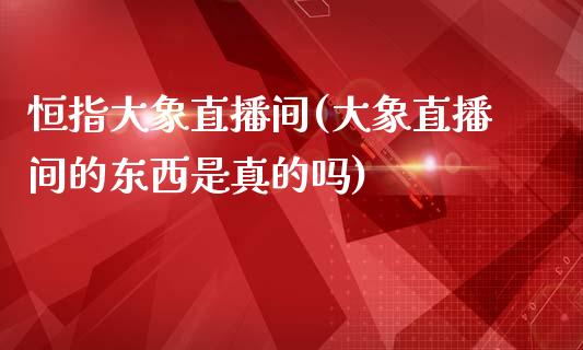 恒指大象直播间(大象直播间的东西是真的吗)_https://www.hfzcyjhs.com_原油期货直播间_第1张