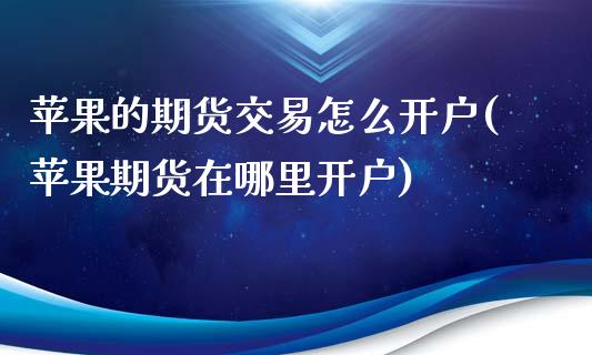 苹果的期货交易怎么开户(苹果期货在哪里开户)_https://www.hfzcyjhs.com_恒指期货直播间_第1张