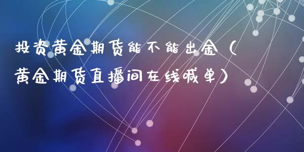 投资黄金期货能不能出金（黄金期货直播间在线喊单）_https://www.hfzcyjhs.com_恒指期货直播间_第1张