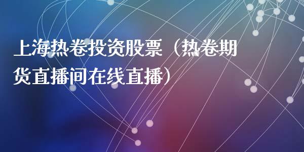 上海热卷投资股票（热卷期货直播间在线直播）_https://www.hfzcyjhs.com_恒指期货直播间_第1张