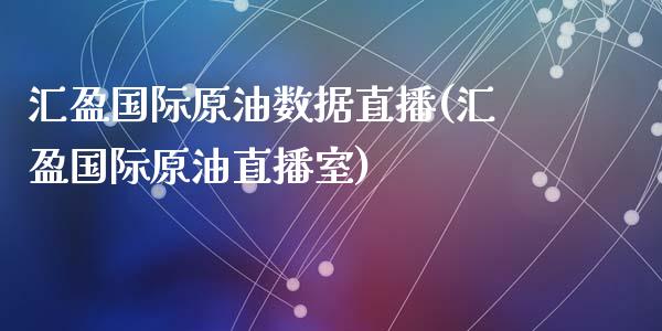 汇盈国际原油数据直播(汇盈国际原油直播室)_https://www.hfzcyjhs.com_国际期货直播间_第1张