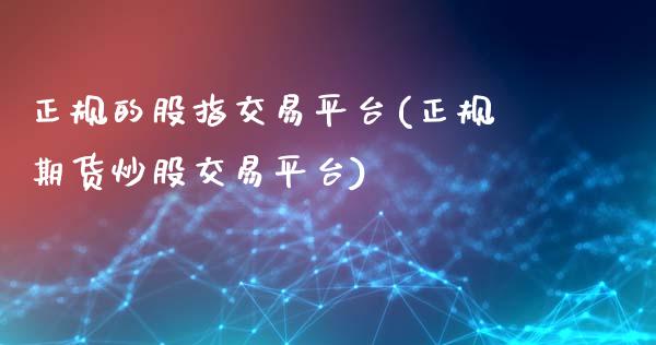 正规的股指交易平台(正规期货炒股交易平台)_https://www.hfzcyjhs.com_黄金期货直播间_第1张