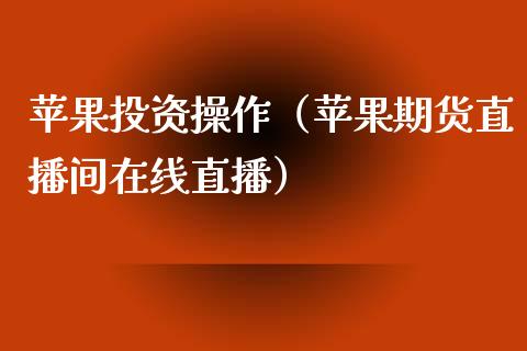 苹果投资操作（苹果期货直播间在线直播）_https://www.hfzcyjhs.com_黄金期货直播间_第1张