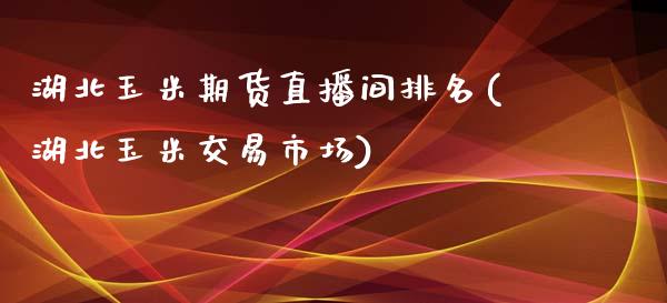 湖北玉米期货直播间排名(湖北玉米交易市场)_https://www.hfzcyjhs.com_黄金期货直播间_第1张