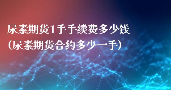 尿素期货1手手续费多少钱(尿素期货合约多少一手)_https://www.hfzcyjhs.com_原油期货直播间_第1张