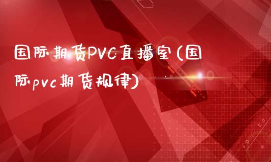 国际期货PVC直播室(国际pvc期货规律)_https://www.hfzcyjhs.com_期货直播间_第1张