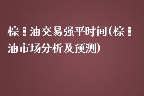 棕榈油交易强平时间(棕榈油市场分析及预测)_https://www.hfzcyjhs.com_国际期货直播间_第1张