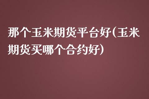 那个玉米期货平台好(玉米期货买哪个合约好)_https://www.hfzcyjhs.com_国际期货直播间_第1张