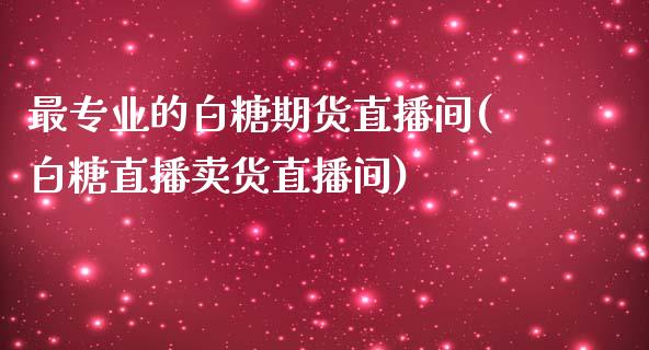 最专业的白糖期货直播间(白糖直播卖货直播间)_https://www.hfzcyjhs.com_国际期货直播间_第1张