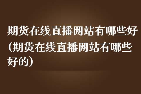 期货在线直播网站有哪些好(期货在线直播网站有哪些好的)_https://www.hfzcyjhs.com_黄金期货直播间_第1张