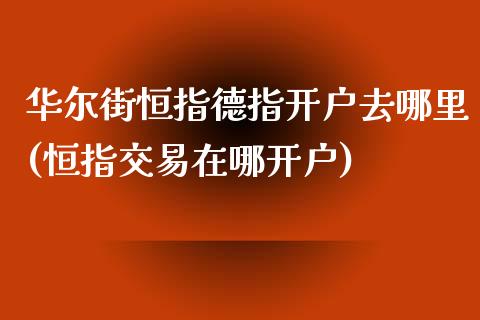 华尔街恒指德指开户去哪里(恒指交易在哪开户)_https://www.hfzcyjhs.com_期货直播间_第1张