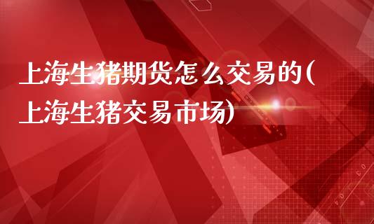 上海生猪期货怎么交易的(上海生猪交易市场)_https://www.hfzcyjhs.com_原油期货直播间_第1张