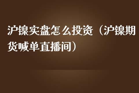 沪镍实盘怎么投资（沪镍期货喊单直播间）_https://www.hfzcyjhs.com_黄金期货直播间_第1张