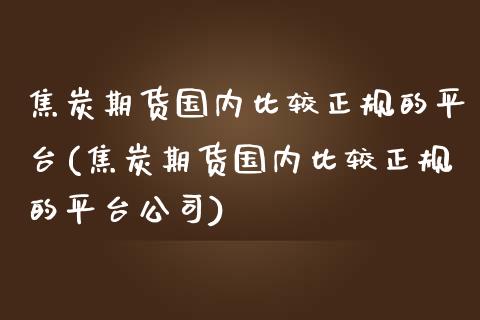 焦炭期货国内比较正规的平台(焦炭期货国内比较正规的平台公司)_https://www.hfzcyjhs.com_恒指期货直播间_第1张