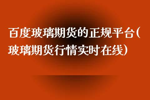 百度玻璃期货的正规平台(玻璃期货行情实时在线)_https://www.hfzcyjhs.com_国际期货直播间_第1张