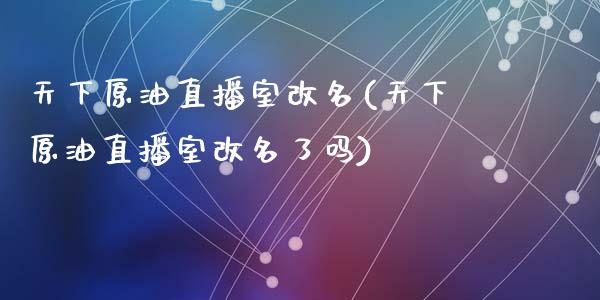 天下原油直播室改名(天下原油直播室改名了吗)_https://www.hfzcyjhs.com_恒指期货直播间_第1张