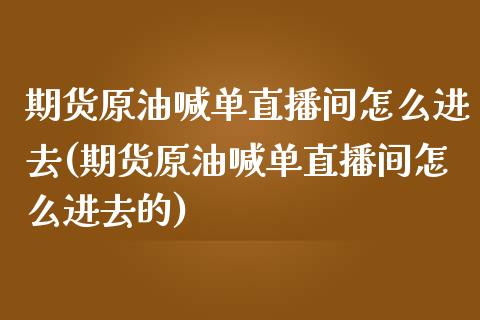 期货原油喊单直播间怎么进去(期货原油喊单直播间怎么进去的)_https://www.hfzcyjhs.com_恒指期货直播间_第1张