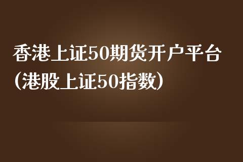 香港上证50期货开户平台(港股上证50指数)_https://www.hfzcyjhs.com_恒指期货直播间_第1张