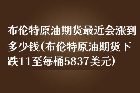 布伦特原油期货最近会涨到多少钱(布伦特原油期货下跌11至每桶5837美元)_https://www.hfzcyjhs.com_EIA直播间_第1张