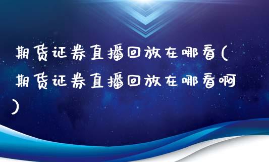 期货证券直播回放在哪看(期货证券直播回放在哪看啊)_https://www.hfzcyjhs.com_黄金期货直播间_第1张