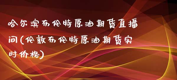 哈尔滨布伦特原油期货直播间(伦敦布伦特原油期货实时价格)_https://www.hfzcyjhs.com_恒指期货直播间_第1张