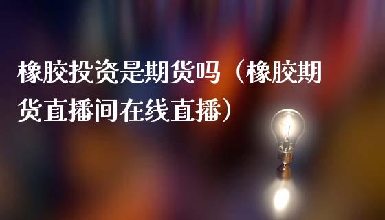 橡胶投资是期货吗（橡胶期货直播间在线直播）_https://www.hfzcyjhs.com_黄金期货直播间_第1张