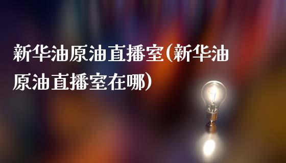 新华油原油直播室(新华油原油直播室在哪)_https://www.hfzcyjhs.com_恒指期货直播间_第1张