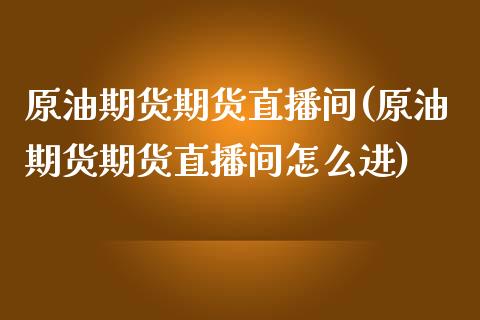 原油期货期货直播间(原油期货期货直播间怎么进)_https://www.hfzcyjhs.com_恒指期货直播间_第1张