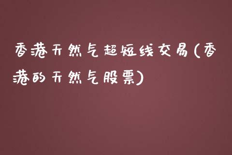 香港天然气超短线交易(香港的天然气股票)_https://www.hfzcyjhs.com_恒指期货直播间_第1张