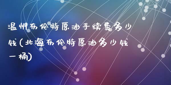 温州布伦特原油手续费多少钱(北海布伦特原油多少钱一桶)_https://www.hfzcyjhs.com_国际期货直播间_第1张