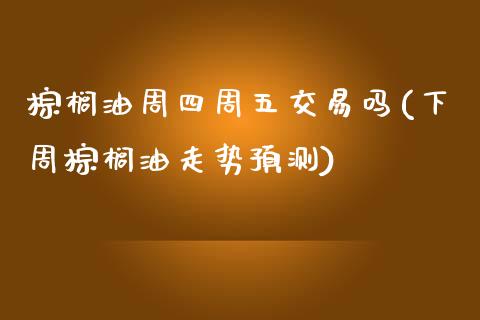 棕榈油周四周五交易吗(下周棕榈油走势预测)_https://www.hfzcyjhs.com_国际期货直播间_第1张