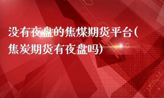 没有夜盘的焦煤期货平台(焦炭期货有夜盘吗)_https://www.hfzcyjhs.com_恒指期货直播间_第1张