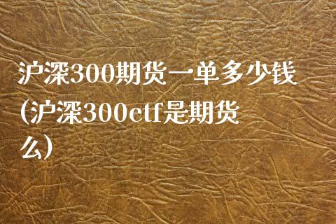 沪深300期货一单多少钱(沪深300etf是期货么)_https://www.hfzcyjhs.com_EIA直播间_第1张