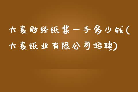 大麦财经纸浆一手多少钱(大麦纸业有限公司招聘)_https://www.hfzcyjhs.com_国际期货直播间_第1张