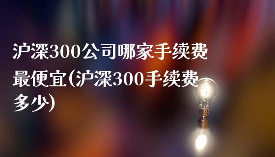 沪深300公司哪家手续费最便宜(沪深300手续费多少)_https://www.hfzcyjhs.com_恒指期货直播间_第1张