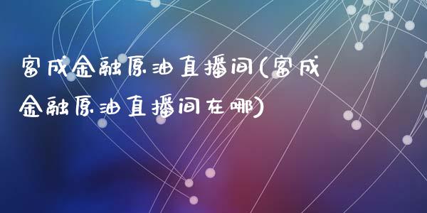 富成金融原油直播间(富成金融原油直播间在哪)_https://www.hfzcyjhs.com_国际期货直播间_第1张