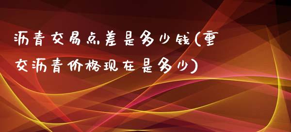 沥青交易点差是多少钱(重交沥青价格现在是多少)_https://www.hfzcyjhs.com_国际期货直播间_第1张