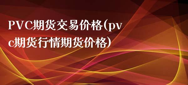 PVC期货交易价格(pvc期货行情期货价格)_https://www.hfzcyjhs.com_EIA直播间_第1张