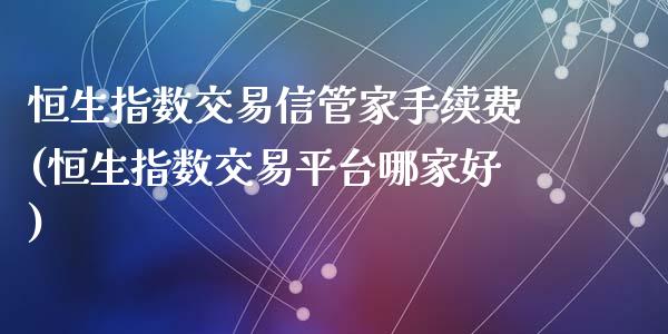 恒生指数交易信管家手续费(恒生指数交易平台哪家好)_https://www.hfzcyjhs.com_EIA直播间_第1张