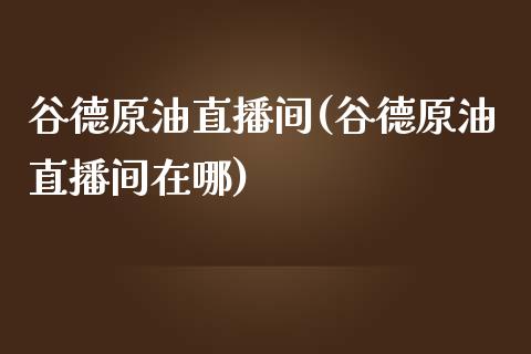 谷德原油直播间(谷德原油直播间在哪)_https://www.hfzcyjhs.com_EIA直播间_第1张