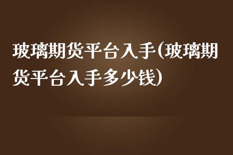 玻璃期货平台入手(玻璃期货平台入手多少钱)_https://www.hfzcyjhs.com_期货直播间_第1张