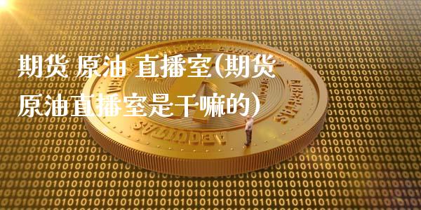 期货 原油 直播室(期货原油直播室是干嘛的)_https://www.hfzcyjhs.com_EIA直播间_第1张