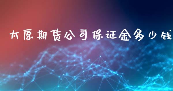 太原期货公司保证金多少钱_https://www.hfzcyjhs.com_恒指期货直播间_第1张