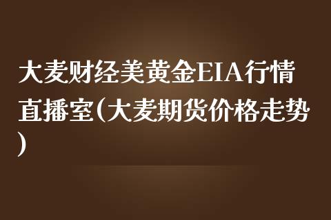 大麦财经美黄金EIA行情直播室(大麦期货价格走势)_https://www.hfzcyjhs.com_原油期货直播间_第1张