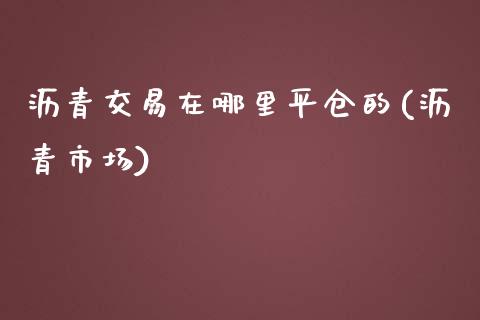 沥青交易在哪里平仓的(沥青市场)_https://www.hfzcyjhs.com_黄金期货直播间_第1张