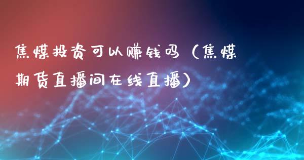 焦煤投资可以赚钱吗（焦煤期货直播间在线直播）_https://www.hfzcyjhs.com_恒指期货直播间_第1张