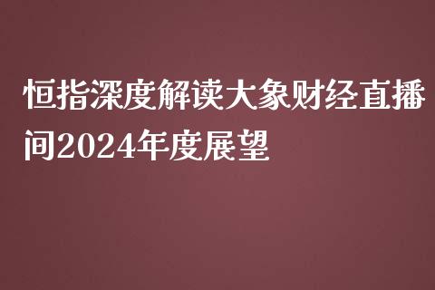 恒指深度解读大象财经直播间2024年度展望_https://www.hfzcyjhs.com_恒指期货直播间_第1张