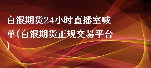 白银期货24小时直播室喊单(白银期货正规交易平台)_https://www.hfzcyjhs.com_期货直播间_第1张