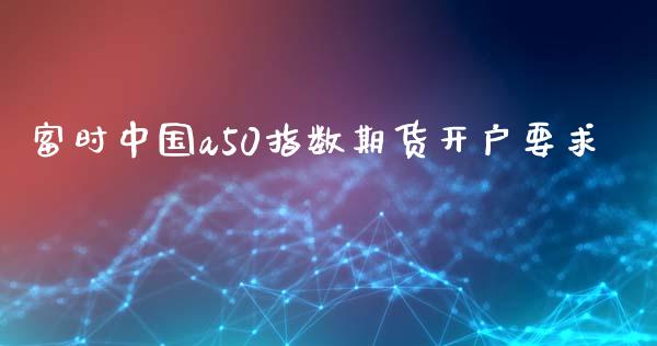 富时中国a50指数期货开户要求_https://www.hfzcyjhs.com_期货直播间_第1张