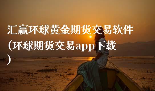 汇赢环球黄金期货交易软件(环球期货交易app下载)_https://www.hfzcyjhs.com_黄金期货直播间_第1张